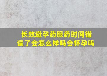 长效避孕药服药时间错误了会怎么样吗会怀孕吗