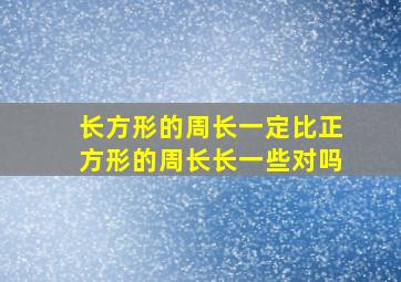 长方形的周长一定比正方形的周长长一些对吗