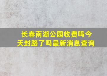 长春南湖公园收费吗今天封路了吗最新消息查询