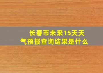 长春市未来15天天气预报查询结果是什么