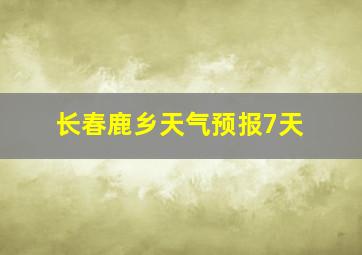 长春鹿乡天气预报7天