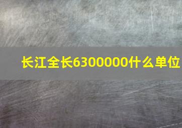 长江全长6300000什么单位