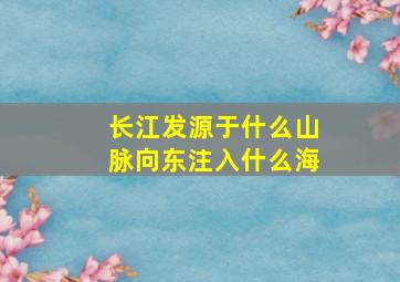 长江发源于什么山脉向东注入什么海