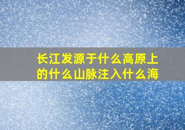 长江发源于什么高原上的什么山脉注入什么海