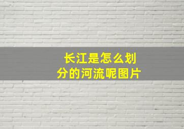 长江是怎么划分的河流呢图片