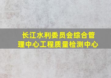 长江水利委员会综合管理中心工程质量检测中心