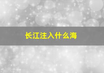 长江注入什么海