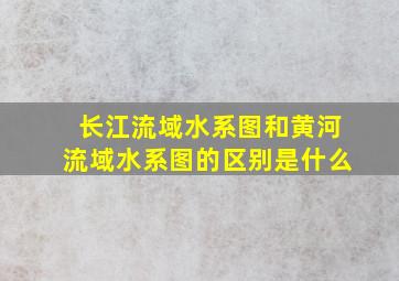 长江流域水系图和黄河流域水系图的区别是什么