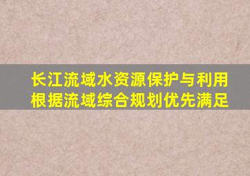 长江流域水资源保护与利用根据流域综合规划优先满足