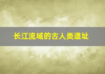 长江流域的古人类遗址