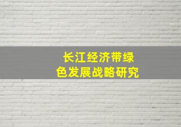 长江经济带绿色发展战略研究