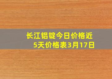 长江铝锭今日价格近5天价格表3月17日