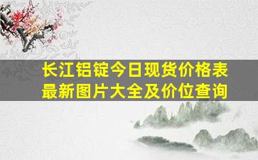 长江铝锭今日现货价格表最新图片大全及价位查询