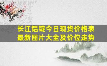 长江铝锭今日现货价格表最新图片大全及价位走势