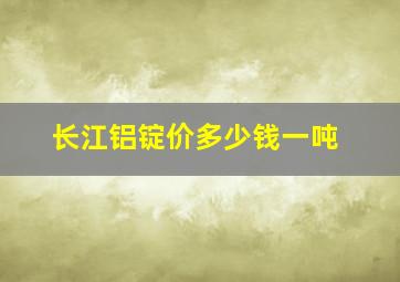 长江铝锭价多少钱一吨