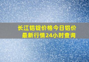 长江铝锭价格今日铝价最新行情24小时查询