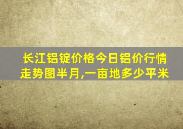 长江铝锭价格今日铝价行情走势图半月,一亩地多少平米