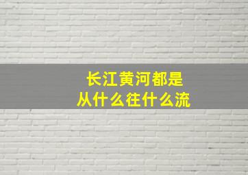 长江黄河都是从什么往什么流