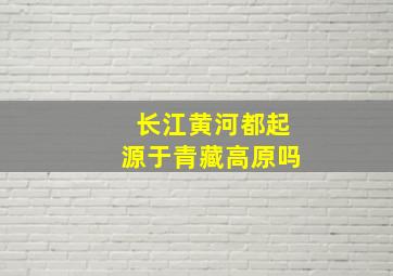 长江黄河都起源于青藏高原吗