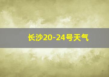 长沙20-24号天气