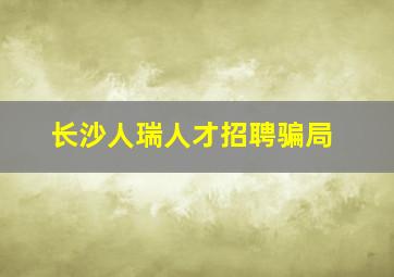 长沙人瑞人才招聘骗局