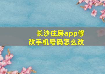 长沙住房app修改手机号码怎么改