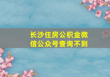 长沙住房公积金微信公众号查询不到