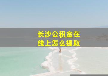 长沙公积金在线上怎么提取