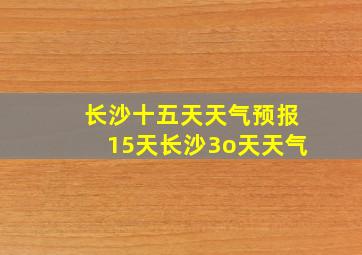 长沙十五天天气预报15天长沙3o天天气