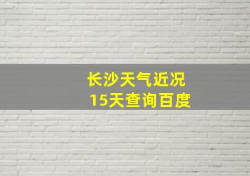 长沙天气近况15天查询百度