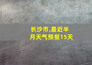 长沙市,最近半月天气预报15天