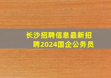 长沙招聘信息最新招聘2024国企公务员