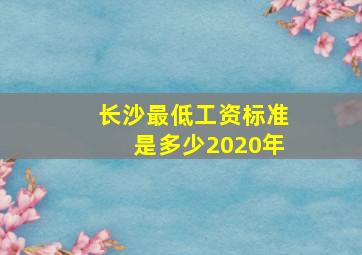 长沙最低工资标准是多少2020年