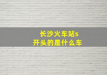 长沙火车站s开头的是什么车