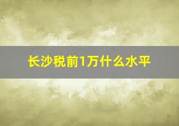 长沙税前1万什么水平