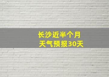 长沙近半个月天气预报30天