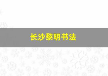 长沙黎明书法