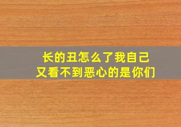 长的丑怎么了我自己又看不到恶心的是你们