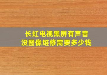 长虹电视黑屏有声音没图像维修需要多少钱