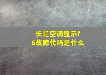 长虹空调显示f6故障代码是什么