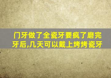 门牙做了全瓷牙要疯了磨完牙后,几天可以戴上烤烤瓷牙