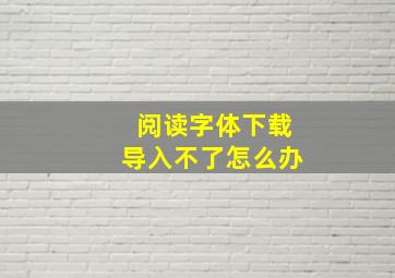 阅读字体下载导入不了怎么办