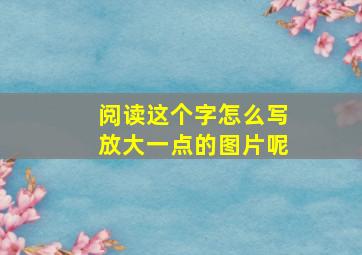 阅读这个字怎么写放大一点的图片呢