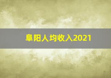 阜阳人均收入2021