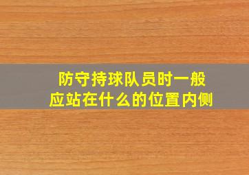 防守持球队员时一般应站在什么的位置内侧