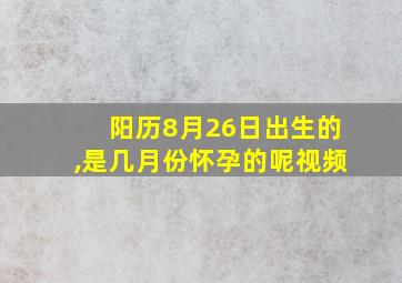 阳历8月26日出生的,是几月份怀孕的呢视频