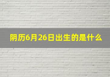 阴历6月26日出生的是什么