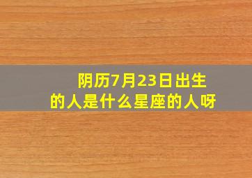 阴历7月23日出生的人是什么星座的人呀