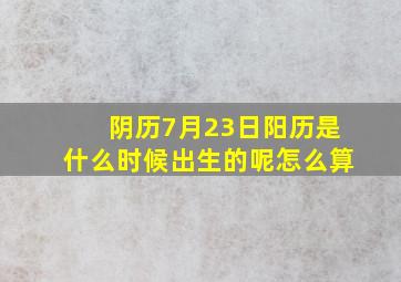 阴历7月23日阳历是什么时候出生的呢怎么算