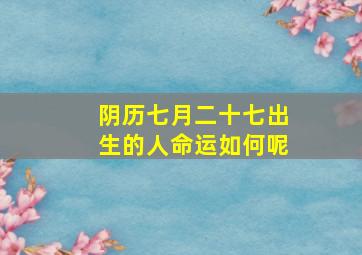 阴历七月二十七出生的人命运如何呢